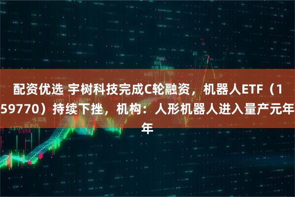 配资优选 宇树科技完成C轮融资，机器人ETF（159770）持续下挫，机构：人形机器人进入量产元年