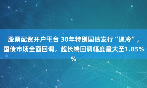 股票配资开户平台 30年特别国债发行“遇冷”，国债市场全面回调，超长端回调幅度最大至1.85%