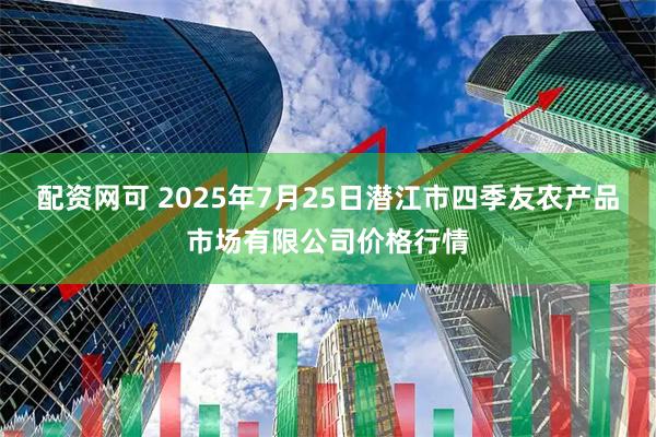配资网可 2025年7月25日潜江市四季友农产品市场有限公司价格行情