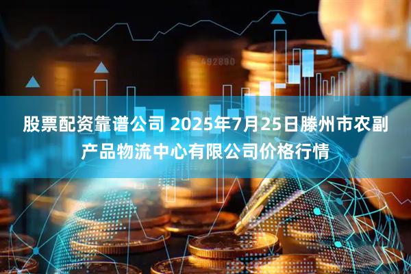 股票配资靠谱公司 2025年7月25日滕州市农副产品物流中心有限公司价格行情