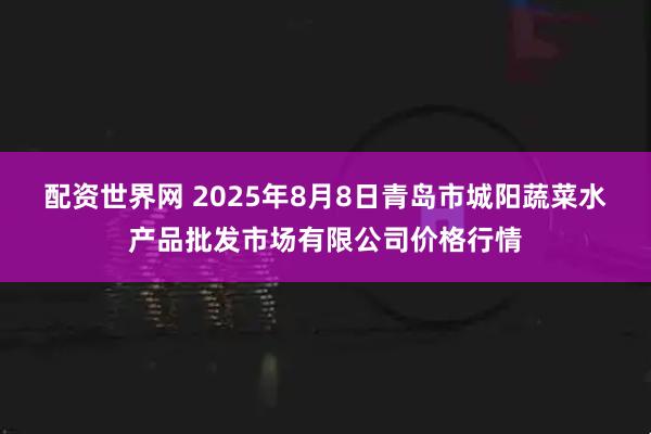 配资世界网 2025年8月8日青岛市城阳蔬菜水产品批发市场有限公司价格行情