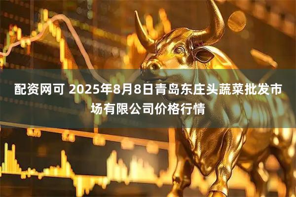 配资网可 2025年8月8日青岛东庄头蔬菜批发市场有限公司价格行情