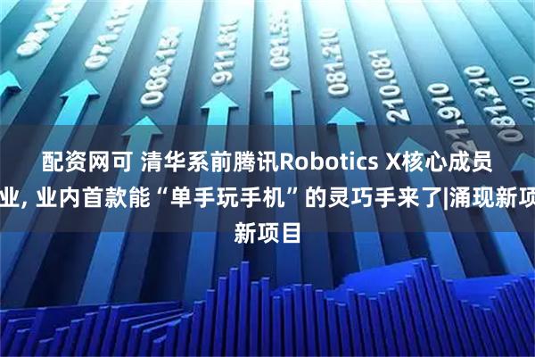 配资网可 清华系前腾讯Robotics X核心成员创业, 业内首款能“单手玩手机”的灵巧手来了|涌现新项目
