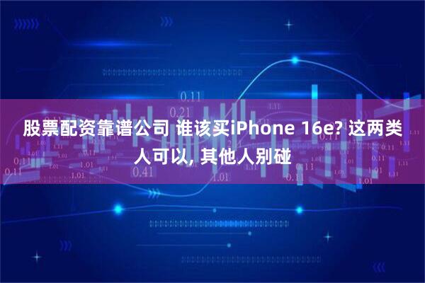 股票配资靠谱公司 谁该买iPhone 16e? 这两类人可以, 其他人别碰