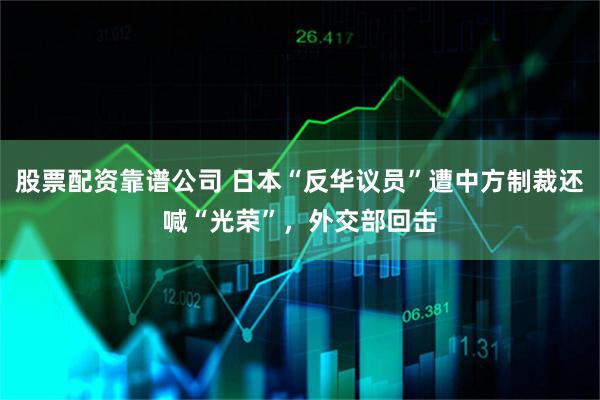 股票配资靠谱公司 日本“反华议员”遭中方制裁还喊“光荣”，外交部回击