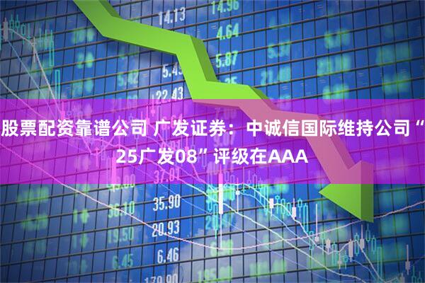 股票配资靠谱公司 广发证券：中诚信国际维持公司“25广发08”评级在AAA