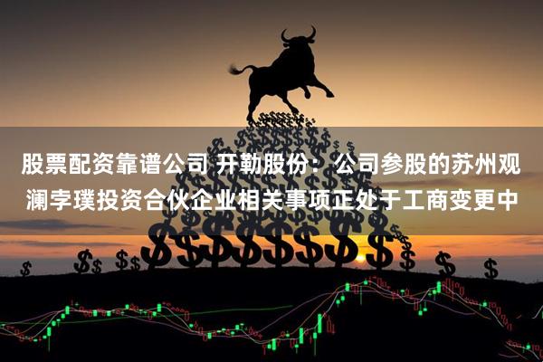 股票配资靠谱公司 开勒股份：公司参股的苏州观澜孛璞投资合伙企业相关事项正处于工商变更中