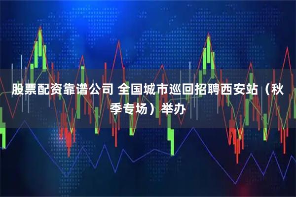股票配资靠谱公司 全国城市巡回招聘西安站（秋季专场）举办