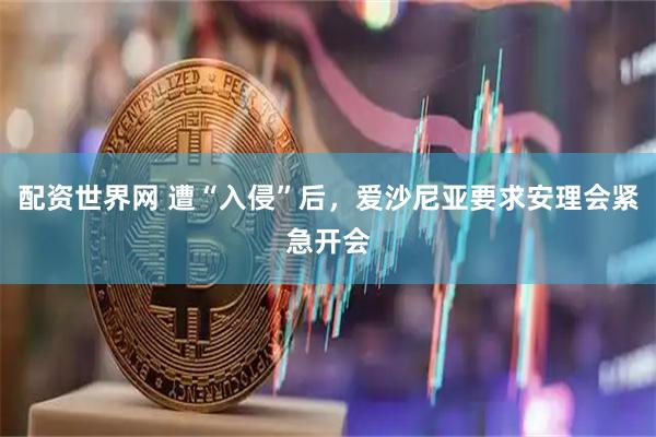 配资世界网 遭“入侵”后，爱沙尼亚要求安理会紧急开会