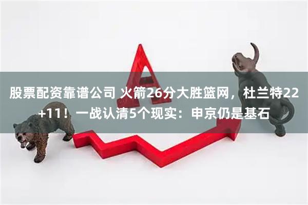 股票配资靠谱公司 火箭26分大胜篮网，杜兰特22+11！一战认清5个现实：申京仍是基石