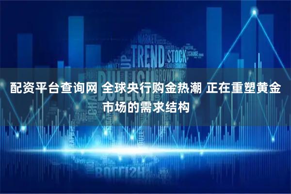 配资平台查询网 全球央行购金热潮 正在重塑黄金市场的需求结构
